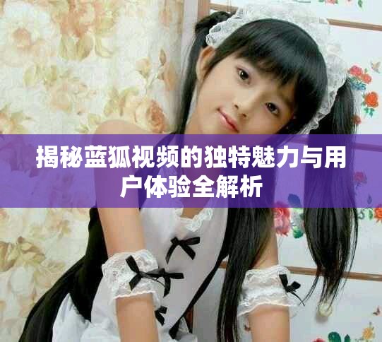 揭秘蓝狐视频的独特魅力与用户体验全解析