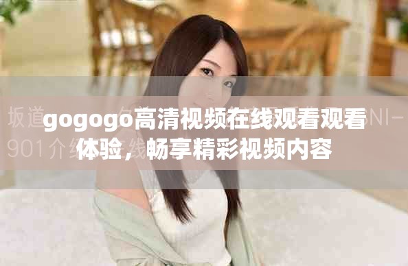 gogogo高清视频在线观看观看体验，畅享精彩视频内容