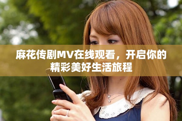 麻花传剧MV在线观看，开启你的精彩美好生活旅程