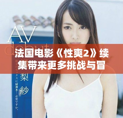 法国电影《性爽2》续集带来更多挑战与冒险的精彩体验