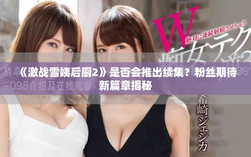 《激战雪姨后厨2》是否会推出续集？粉丝期待新篇章揭秘