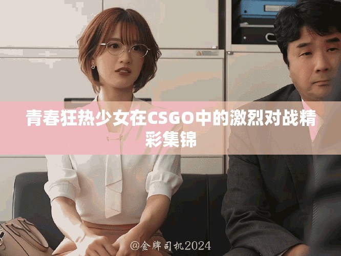 青春狂热少女在CSGO中的激烈对战精彩集锦