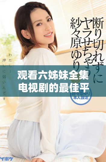 观看六姊妹全集电视剧的最佳平台与资源推荐