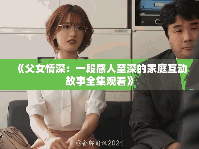《父女情深：一段感人至深的家庭互动故事全集观看》
