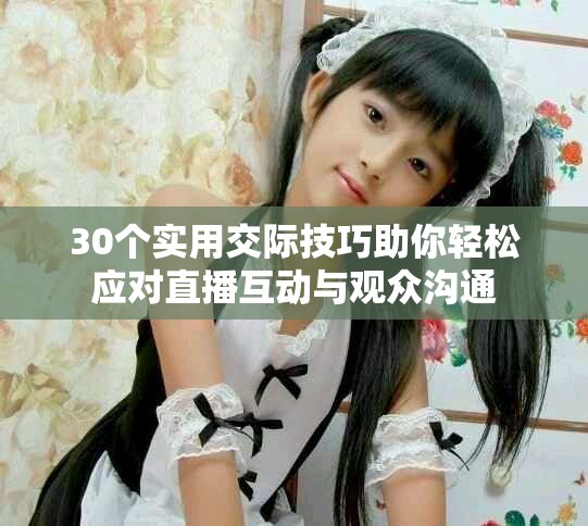 30个实用交际技巧助你轻松应对直播互动与观众沟通