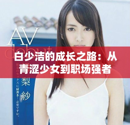 白少洁的成长之路：从青涩少女到职场强者的蜕变