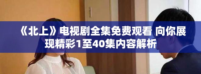 《北上》电视剧全集免费观看 向你展现精彩1至40集内容解析