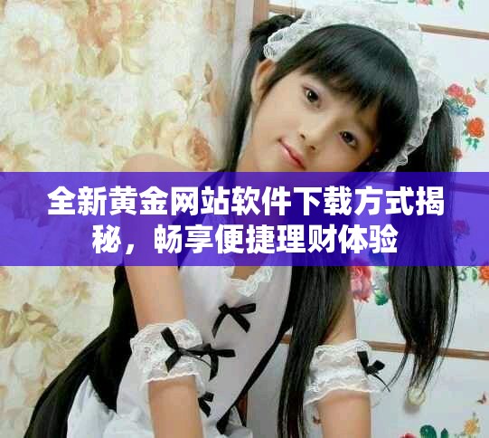 全新黄金网站软件下载方式揭秘，畅享便捷理财体验