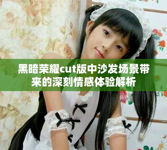 黑暗荣耀cut版中沙发场景带来的深刻情感体验解析