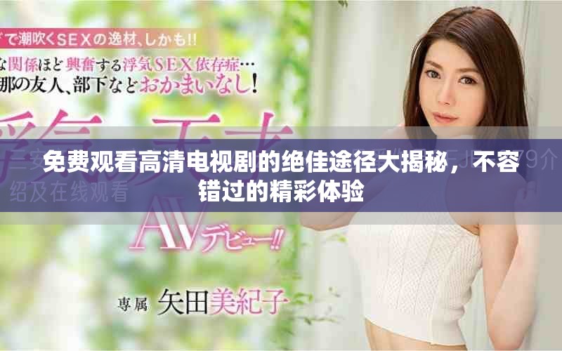 免费观看高清电视剧的绝佳途径大揭秘，不容错过的精彩体验