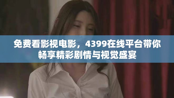 免费看影视电影，4399在线平台带你畅享精彩剧情与视觉盛宴