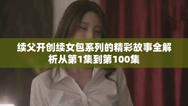 续父开创续女包系列的精彩故事全解析从第1集到第100集