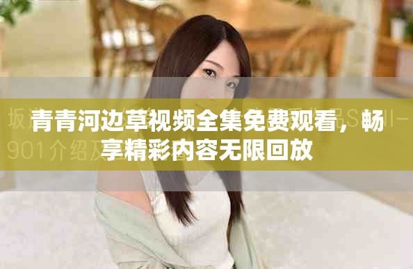 青青河边草视频全集免费观看，畅享精彩内容无限回放