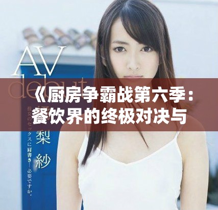 《厨房争霸战第六季：餐饮界的终极对决与美食创意比拼》