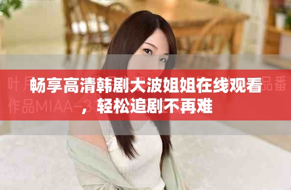 畅享高清韩剧大波姐姐在线观看，轻松追剧不再难