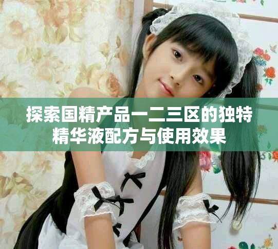 探索国精产品一二三区的独特精华液配方与使用效果