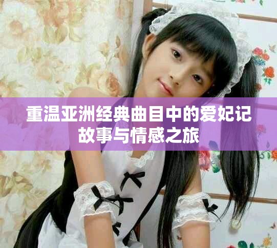 重温亚洲经典曲目中的爱妃记故事与情感之旅