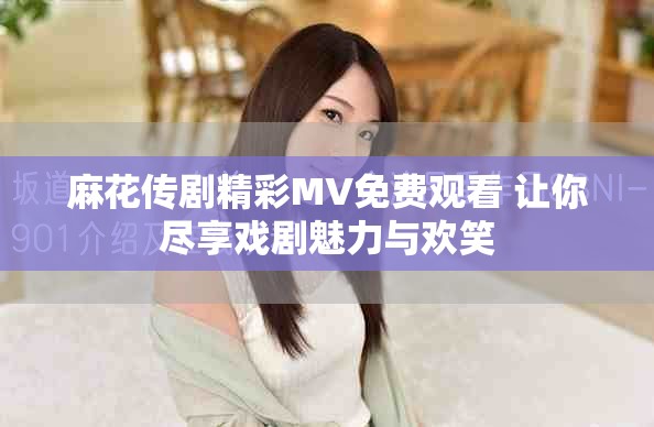 麻花传剧精彩MV免费观看 让你尽享戏剧魅力与欢笑
