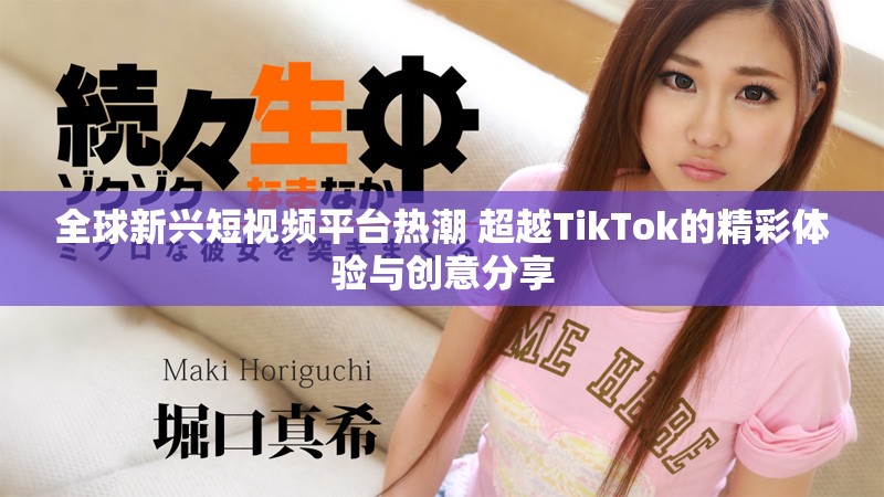 全球新兴短视频平台热潮 超越TikTok的精彩体验与创意分享