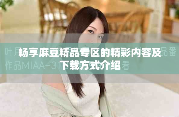 畅享麻豆精品专区的精彩内容及下载方式介绍