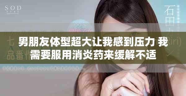 男朋友体型超大让我感到压力 我需要服用消炎药来缓解不适