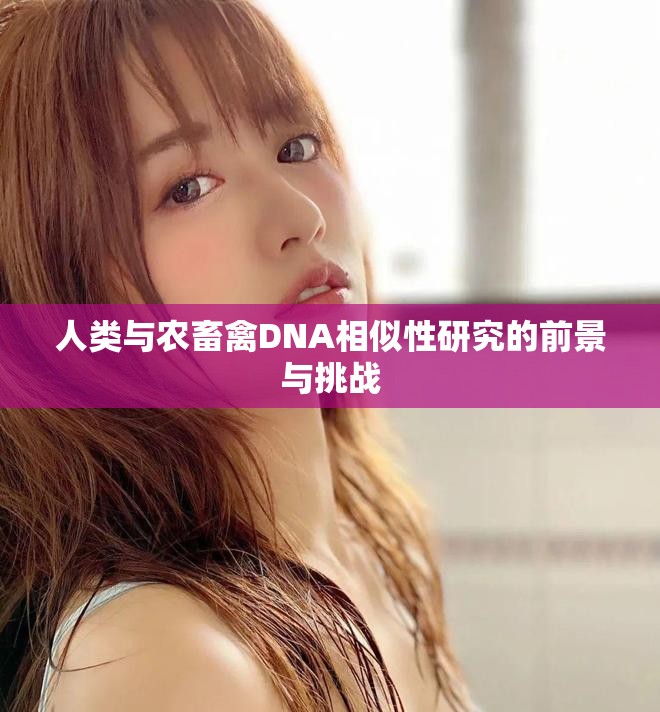 人类与农畜禽DNA相似性研究的前景与挑战