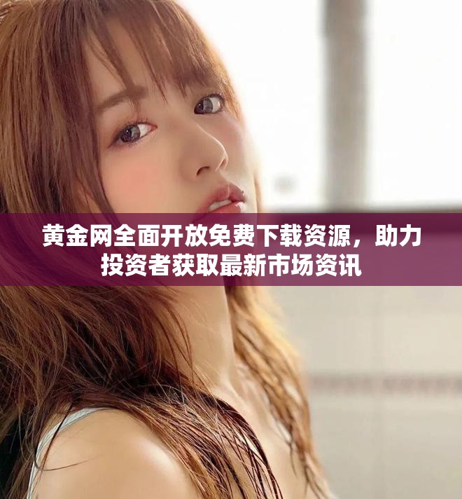 黄金网全面开放免费下载资源，助力投资者获取最新市场资讯