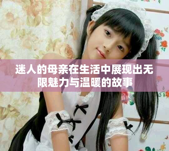 迷人的母亲在生活中展现出无限魅力与温暖的故事