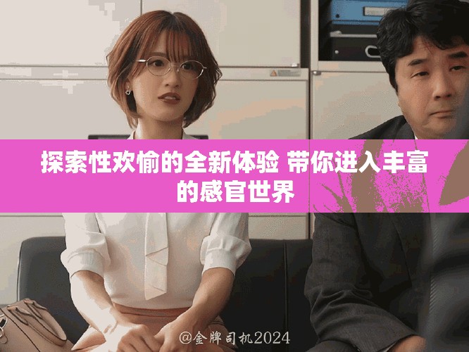探索性欢愉的全新体验 带你进入丰富的感官世界