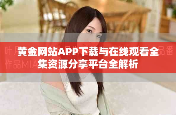 黄金网站APP下载与在线观看全集资源分享平台全解析