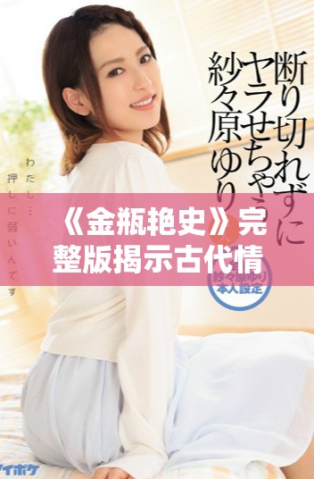 《金瓶艳史》完整版揭示古代情色生活的真实面貌与深层探讨