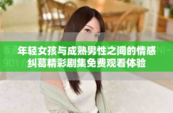 年轻女孩与成熟男性之间的情感纠葛精彩剧集免费观看体验