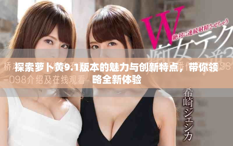 探索萝卜黄9.1版本的魅力与创新特点，带你领略全新体验