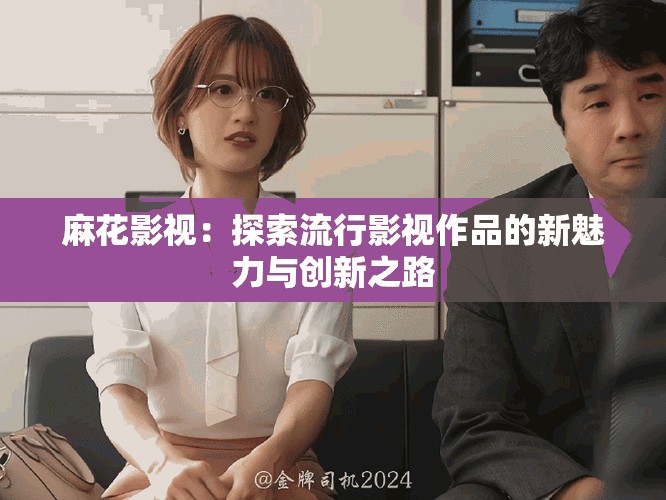 麻花影视：探索流行影视作品的新魅力与创新之路