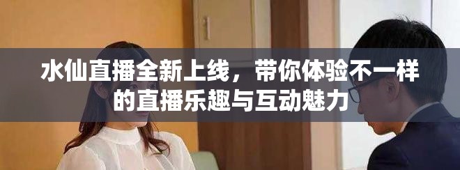 水仙直播全新上线，带你体验不一样的直播乐趣与互动魅力