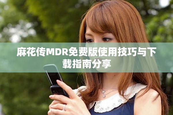 麻花传MDR免费版使用技巧与下载指南分享