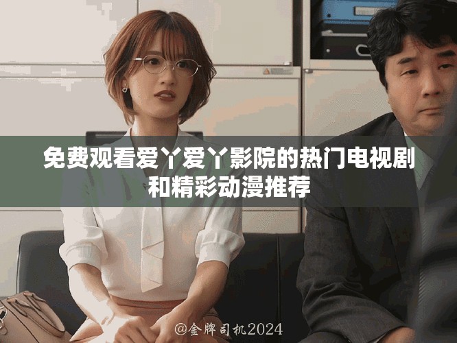 免费观看爱丫爱丫影院的热门电视剧和精彩动漫推荐