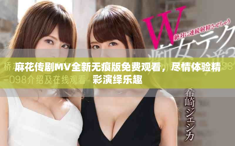 麻花传剧MV全新无痕版免费观看，尽情体验精彩演绎乐趣