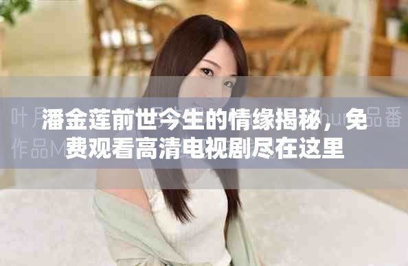 潘金莲前世今生的情缘揭秘，免费观看高清电视剧尽在这里