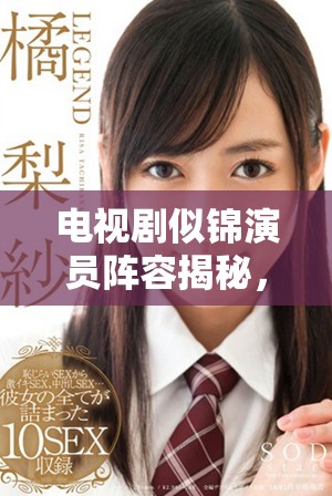 电视剧似锦演员阵容揭秘，精彩角色一一揭晓与您分享