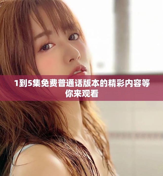 1到5集免费普通话版本的精彩内容等你来观看