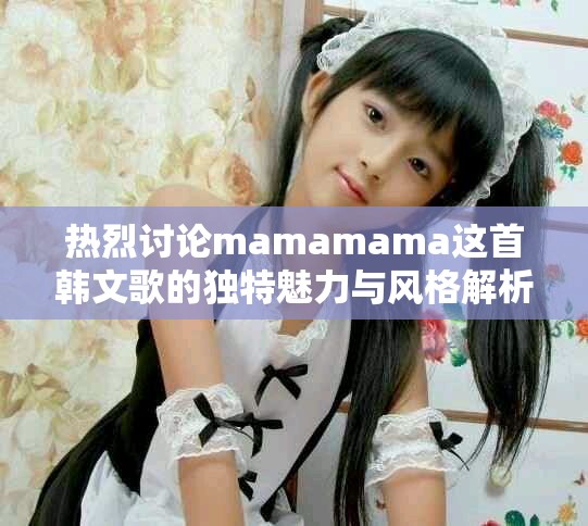 热烈讨论mamamama这首韩文歌的独特魅力与风格解析