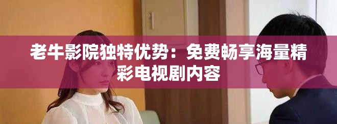 老牛影院独特优势：免费畅享海量精彩电视剧内容