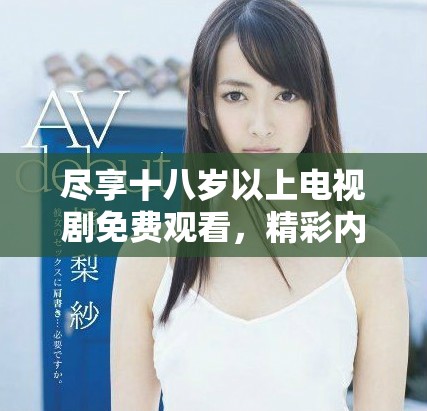尽享十八岁以上电视剧免费观看，精彩内容等你来体验