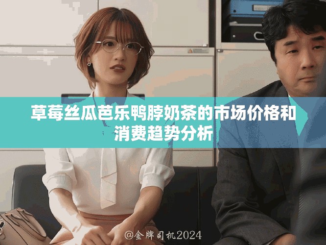 草莓丝瓜芭乐鸭脖奶茶的市场价格和消费趋势分析