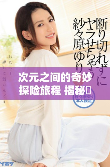 次元之间的奇妙探险旅程 揭秘囧次元的无尽乐趣与挑战