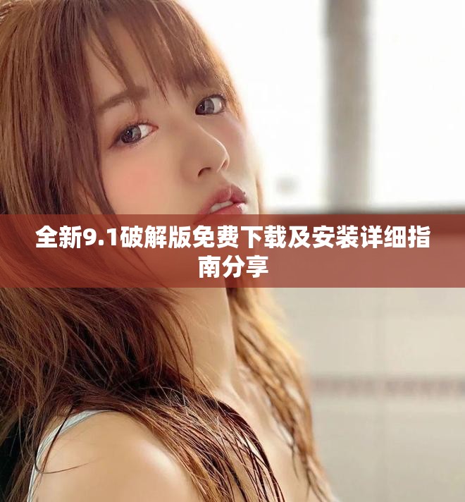 全新9.1破解版免费下载及安装详细指南分享