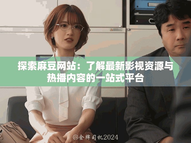 探索麻豆网站：了解最新影视资源与热播内容的一站式平台