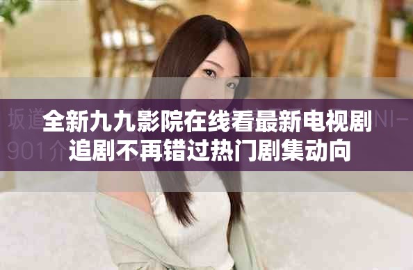 全新九九影院在线看最新电视剧 追剧不再错过热门剧集动向