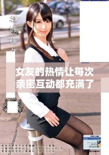 女友的热情让每次亲密互动都充满了别样的感受与惊喜